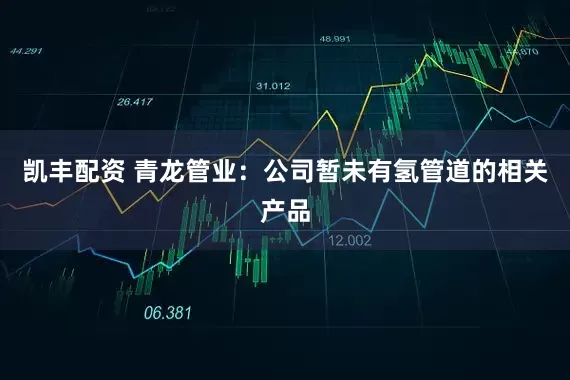 凯丰配资 青龙管业：公司暂未有氢管道的相关产品