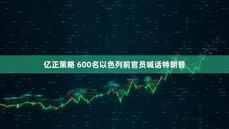 亿正策略 600名以色列前官员喊话特朗普