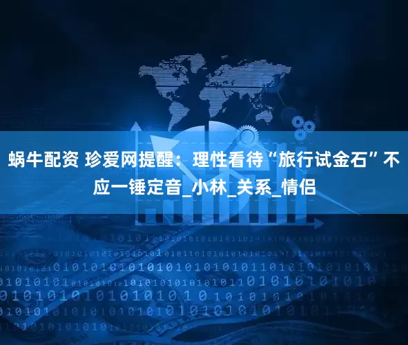 蜗牛配资 珍爱网提醒：理性看待“旅行试金石”不应一锤定音_小林_关系_情侣