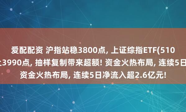 爱配配资 沪指站稳3800点, 上证综指ETF(510760)带你提前站上3990点, 抽样复制带来超额! 资金火热布局, 连续5日净流入超2.6亿元!