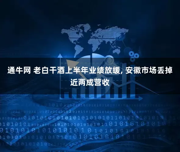通牛网 老白干酒上半年业绩放缓, 安徽市场丢掉近两成营收