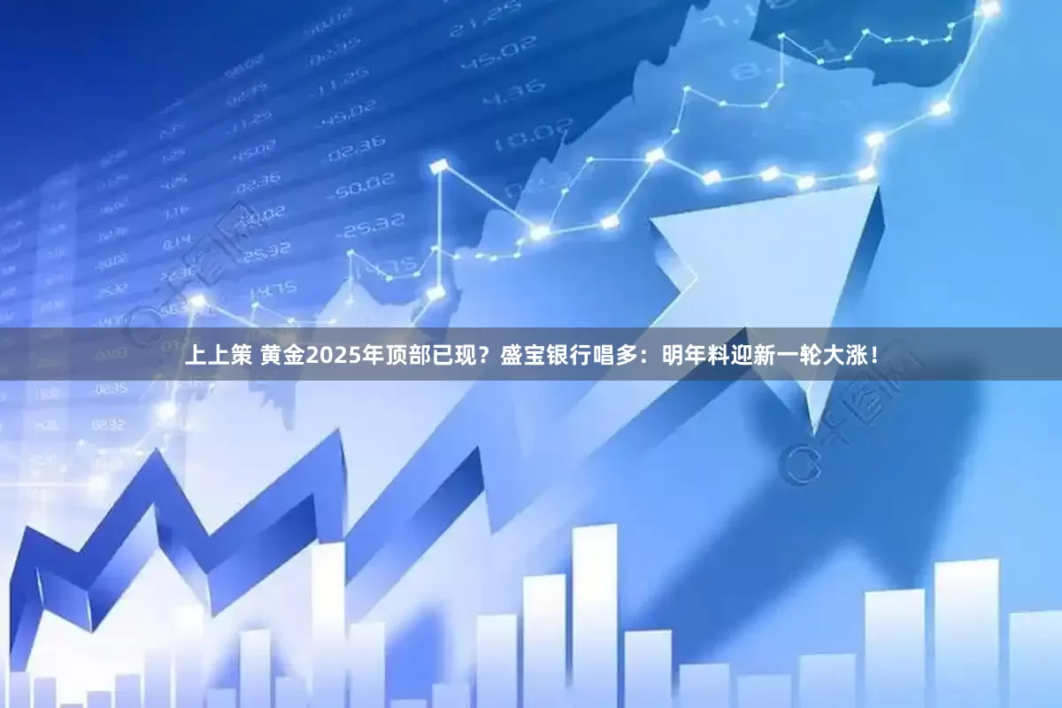 上上策 黄金2025年顶部已现？盛宝银行唱多：明年料迎新一轮大涨！