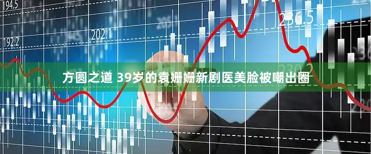 方圆之道 39岁的袁姗姗新剧医美脸被嘲出圈