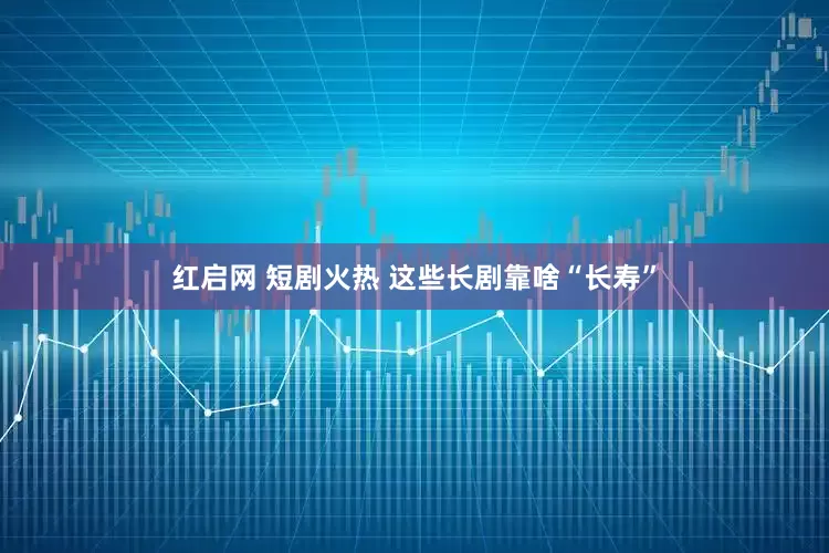 红启网 短剧火热 这些长剧靠啥“长寿”