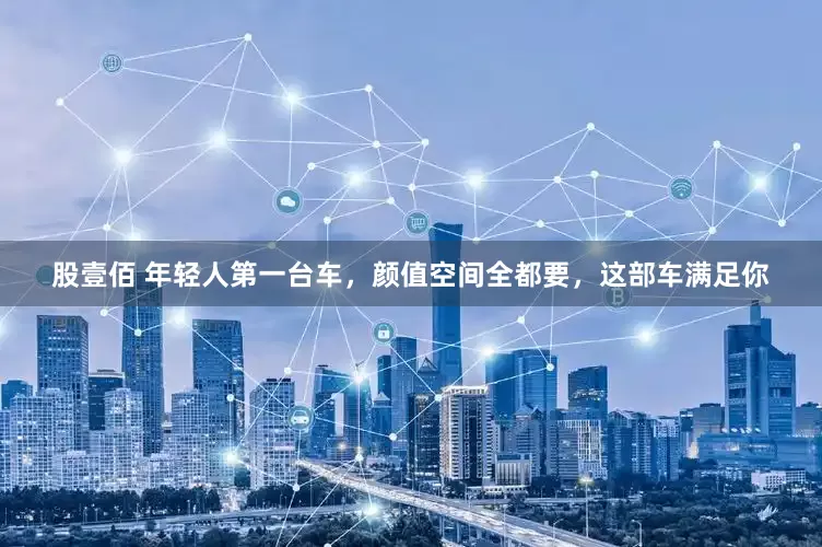 股壹佰 年轻人第一台车，颜值空间全都要，这部车满足你
