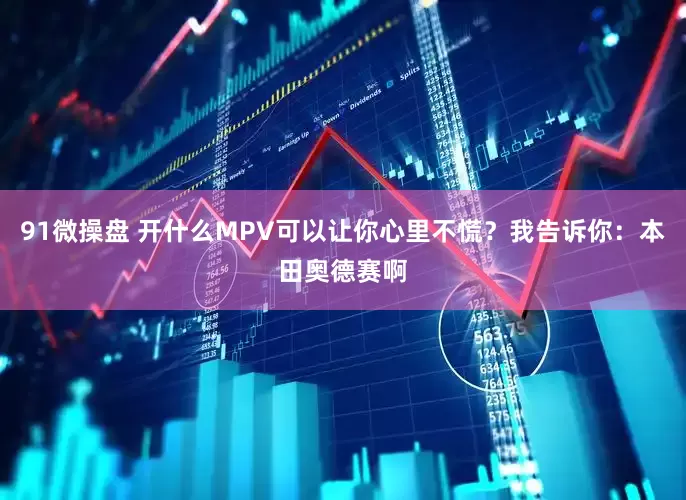 91微操盘 开什么MPV可以让你心里不慌？我告诉你：本田奥德赛啊