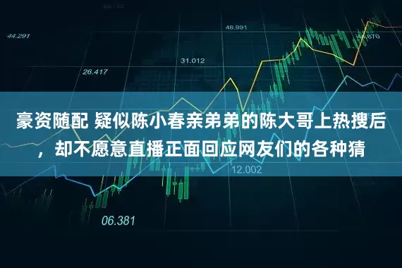 豪资随配 疑似陈小春亲弟弟的陈大哥上热搜后，却不愿意直播正面回应网友们的各种猜