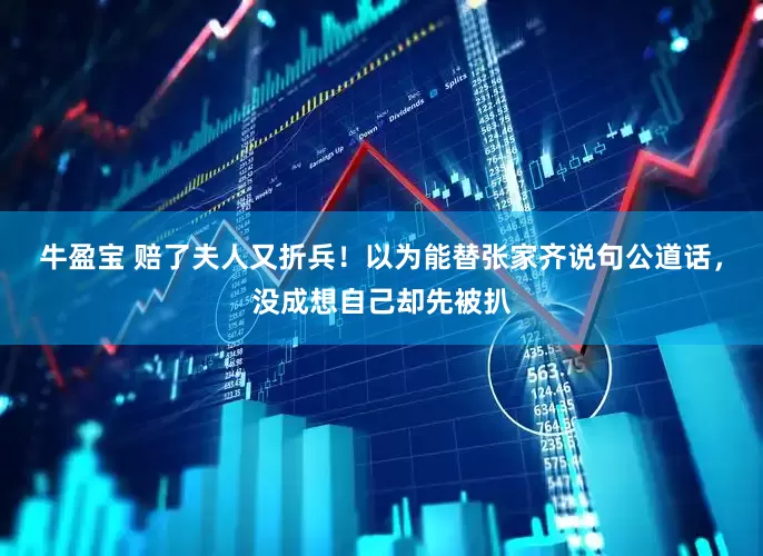 牛盈宝 赔了夫人又折兵！以为能替张家齐说句公道话，没成想自己却先被扒